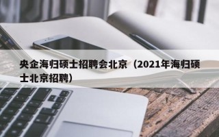 央企海归硕士招聘会北京（2021年海归硕士北京招聘）