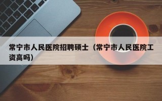 常宁市人民医院招聘硕士（常宁市人民医院工资高吗）