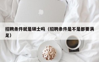 招聘条件就是硕士吗（招聘条件是不是都要满足）