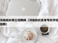 河南纺织硕士招聘网（河南纺织高等专科学校招聘）