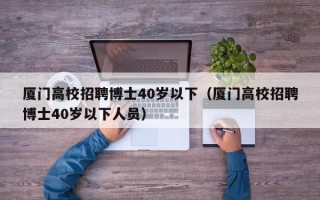 厦门高校招聘博士40岁以下（厦门高校招聘博士40岁以下人员）