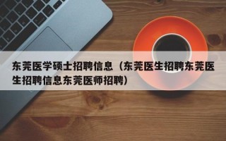 东莞医学硕士招聘信息（东莞医生招聘东莞医生招聘信息东莞医师招聘）
