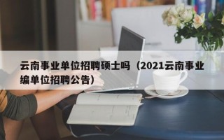 云南事业单位招聘硕士吗（2021云南事业编单位招聘公告）