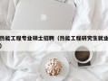 热能工程专业硕士招聘（热能工程研究生就业）