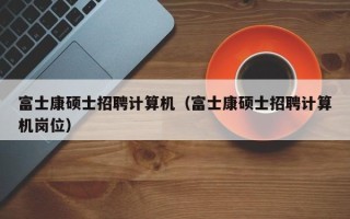 富士康硕士招聘计算机（富士康硕士招聘计算机岗位）
