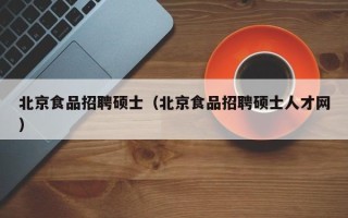 北京食品招聘硕士（北京食品招聘硕士人才网）
