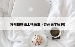 苏州招聘硕士杨医生（苏州医学招聘）