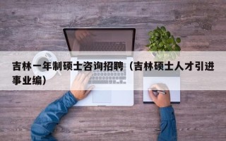 吉林一年制硕士咨询招聘（吉林硕士人才引进事业编）