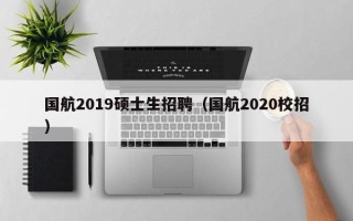 国航2019硕士生招聘（国航2020校招）