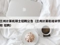 兰州计算机硕士招聘公告（兰州计算机培训学校 招聘）