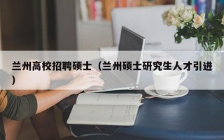 兰州高校招聘硕士（兰州硕士研究生人才引进）