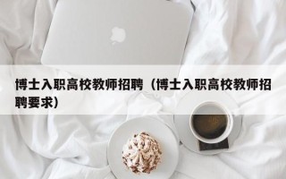 博士入职高校教师招聘（博士入职高校教师招聘要求）