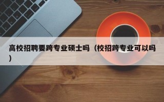 高校招聘要跨专业硕士吗（校招跨专业可以吗）