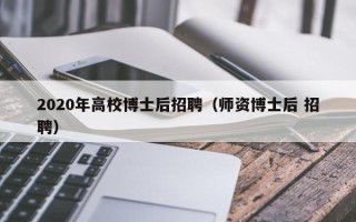 2020年高校博士后招聘（师资博士后 招聘）
