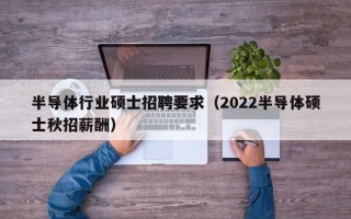 半导体行业硕士招聘要求（2022半导体硕士秋招薪酬）
