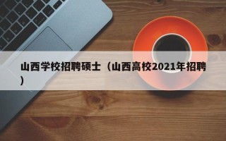 山西学校招聘硕士（山西高校2021年招聘）