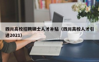 四川高校招聘硕士人才补贴（四川高校人才引进2021）
