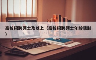 高校招聘硕士及以上（高校招聘硕士年龄限制）