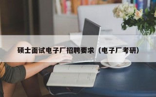 硕士面试电子厂招聘要求（电子厂考研）