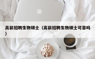 高薪招聘生物硕士（高薪招聘生物硕士可靠吗）
