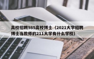 高校招聘985高校博士（2021大学招聘博士当教师的211大学有什么学校）