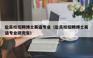 赴高校招聘博士英语专业（赴高校招聘博士英语专业研究生）