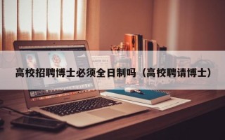 高校招聘博士必须全日制吗（高校聘请博士）