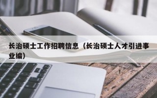 长治硕士工作招聘信息（长治硕士人才引进事业编）