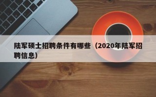 陆军硕士招聘条件有哪些（2020年陆军招聘信息）
