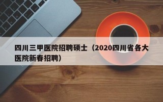 四川三甲医院招聘硕士（2020四川省各大医院新春招聘）