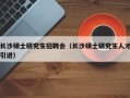 长沙硕士研究生招聘会（长沙硕士研究生人才引进）