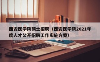 西安医学院硕士招聘（西安医学院2021年度人才公开招聘工作实施方案）