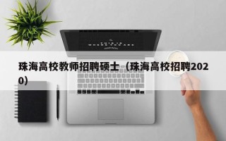 珠海高校教师招聘硕士（珠海高校招聘2020）