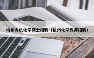 杭州有机化学硕士招聘（杭州化学教师招聘）