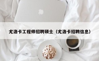 尤洛卡工程师招聘硕士（尤洛卡招聘信息）
