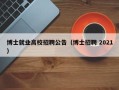 博士就业高校招聘公告（博士招聘 2021）
