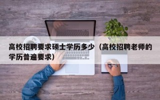 高校招聘要求硕士学历多少（高校招聘老师的学历普遍要求）