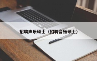 招聘声乐硕士（招聘音乐硕士）