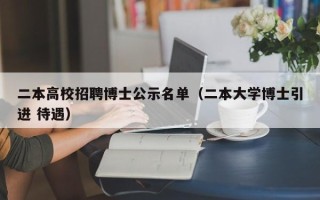 二本高校招聘博士公示名单（二本大学博士引进 待遇）