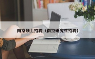 南京硕士招聘（南京研究生招聘）