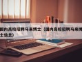 国内高校招聘马来博士（国内高校招聘马来博士信息）