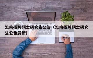 淮南招聘硕士研究生公告（淮南招聘硕士研究生公告最新）