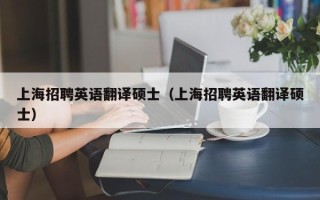 上海招聘英语翻译硕士（上海招聘英语翻译硕士）