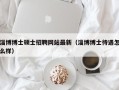 淄博博士硕士招聘网站最新（淄博博士待遇怎么样）