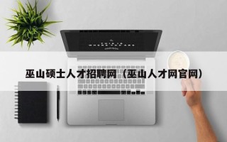 巫山硕士人才招聘网（巫山人才网官网）