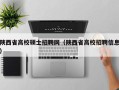 陕西省高校硕士招聘网（陕西省高校招聘信息）