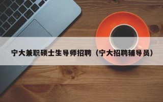 宁大兼职硕士生导师招聘（宁大招聘辅导员）