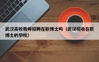 武汉高校教师招聘在职博士吗（武汉招收在职博士的学校）