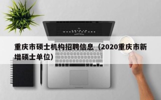 重庆市硕士机构招聘信息（2020重庆市新增硕士单位）