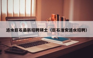 涟水巨石最新招聘硕士（巨石淮安涟水招聘）